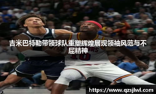 吉米巴特勒带领球队重塑辉煌展现领袖风范与不屈精神