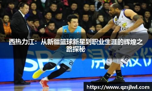 西热力江：从新疆篮球新星到职业生涯的辉煌之路探秘