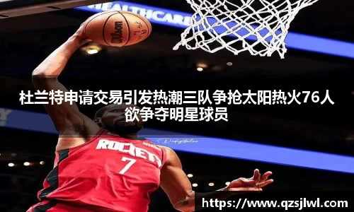杜兰特申请交易引发热潮三队争抢太阳热火76人欲争夺明星球员