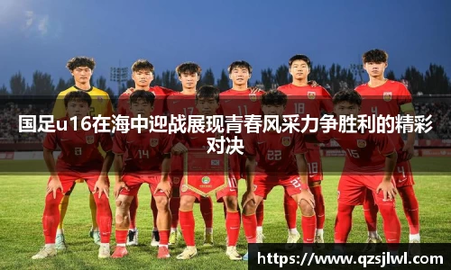 国足u16在海中迎战展现青春风采力争胜利的精彩对决